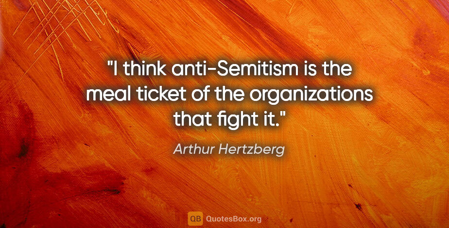Arthur Hertzberg quote: "I think anti-Semitism is the meal ticket of the organizations..."