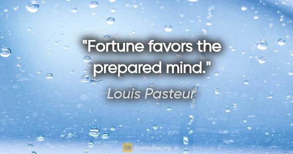 Louis Pasteur quote: "Fortune favors the prepared mind."