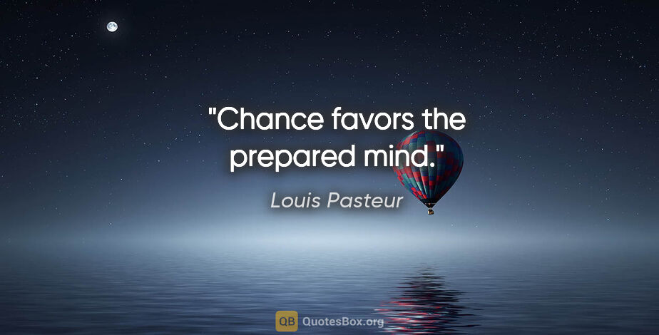 Louis Pasteur quote: "Chance favors the prepared mind."