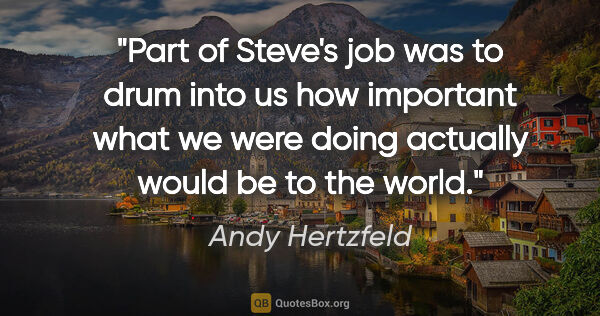 Andy Hertzfeld quote: "Part of Steve's job was to drum into us how important what we..."