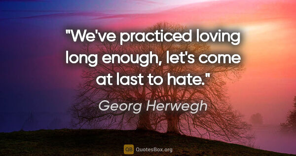 Georg Herwegh quote: "We've practiced loving long enough, let's come at last to hate."