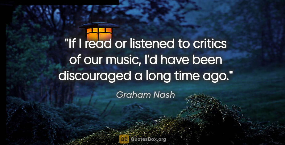 Graham Nash quote: "If I read or listened to critics of our music, I'd have been..."