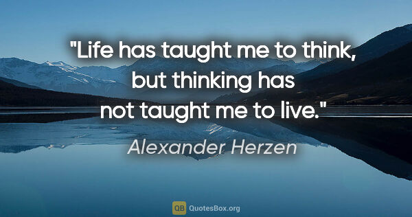 Alexander Herzen quote: "Life has taught me to think, but thinking has not taught me to..."