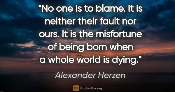 Alexander Herzen quote: "No one is to blame. It is neither their fault nor ours. It is..."