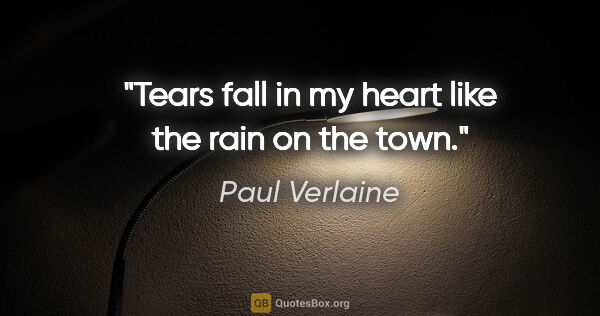 Paul Verlaine quote: "Tears fall in my heart like the rain on the town."