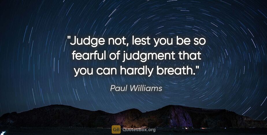 Paul Williams quote: "Judge not, lest you be so fearful of judgment that you can..."
