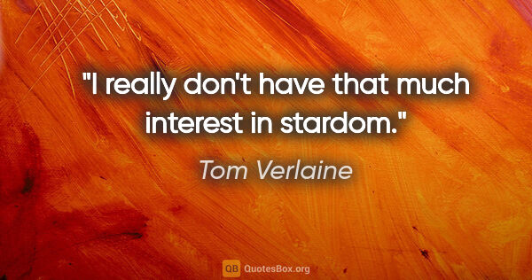 Tom Verlaine quote: "I really don't have that much interest in stardom."