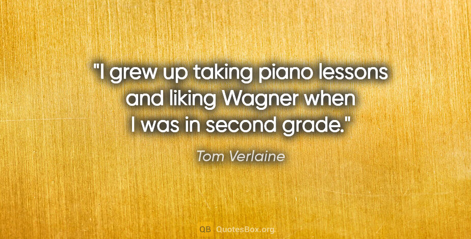 Tom Verlaine quote: "I grew up taking piano lessons and liking Wagner when I was in..."
