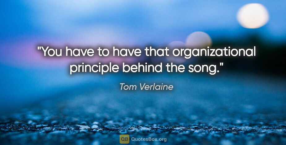 Tom Verlaine quote: "You have to have that organizational principle behind the song."