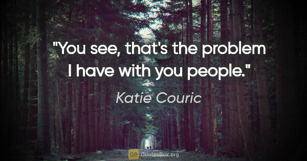 Katie Couric quote: "You see, that's the problem I have with "you people.""