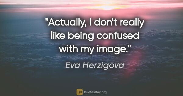 Eva Herzigova quote: "Actually, I don't really like being confused with my image."