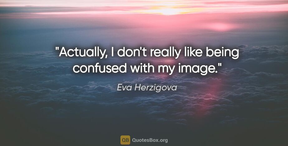 Eva Herzigova quote: "Actually, I don't really like being confused with my image."