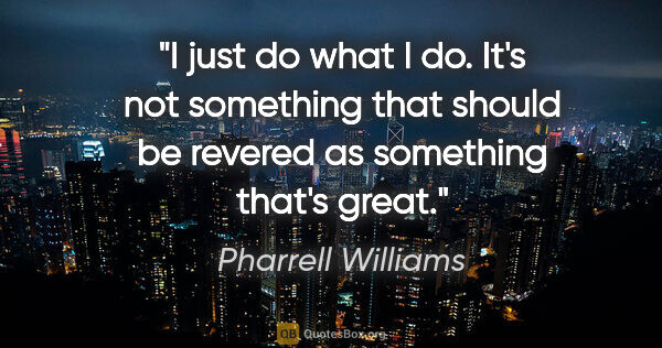 Pharrell Williams quote: "I just do what I do. It's not something that should be revered..."