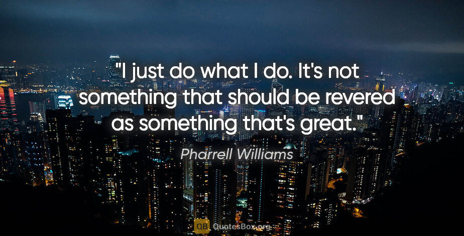 Pharrell Williams quote: "I just do what I do. It's not something that should be revered..."