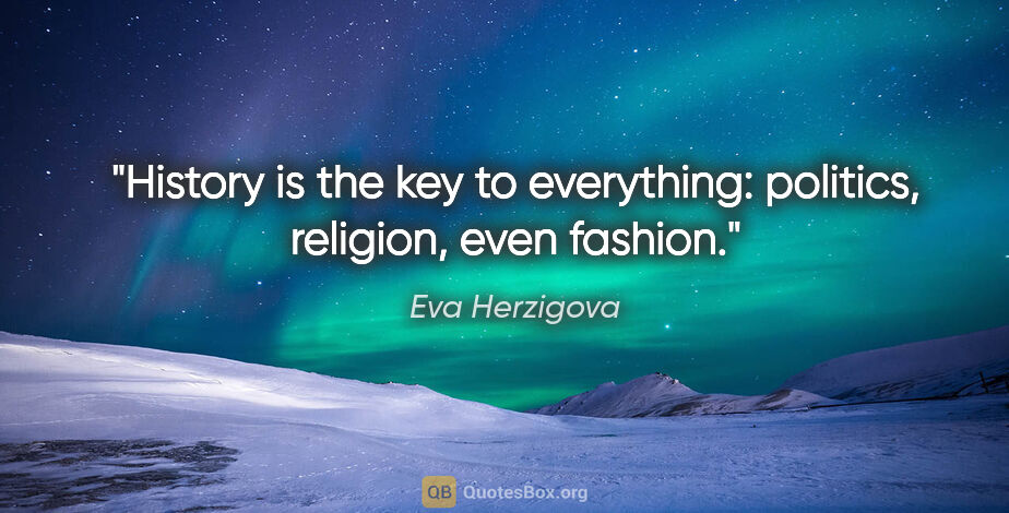 Eva Herzigova quote: "History is the key to everything: politics, religion, even..."