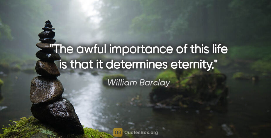 William Barclay quote: "The awful importance of this life is that it determines eternity."