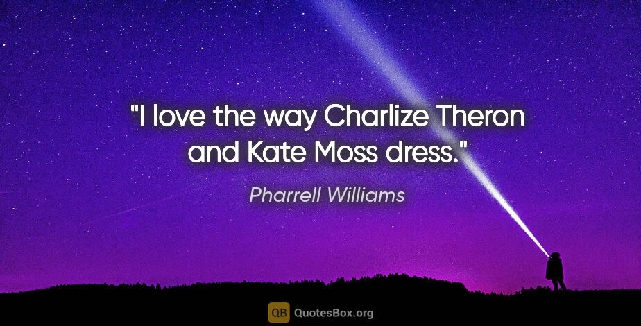 Pharrell Williams quote: "I love the way Charlize Theron and Kate Moss dress."