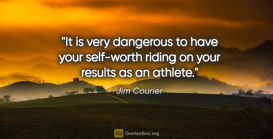 Jim Courier quote: "It is very dangerous to have your self-worth riding on your..."