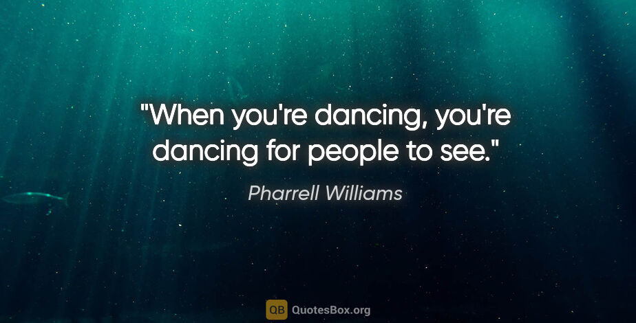 Pharrell Williams quote: "When you're dancing, you're dancing for people to see."
