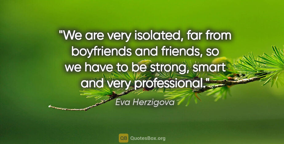 Eva Herzigova quote: "We are very isolated, far from boyfriends and friends, so we..."