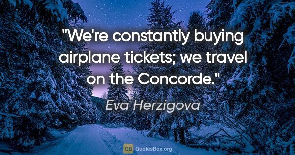 Eva Herzigova quote: "We're constantly buying airplane tickets; we travel on the..."