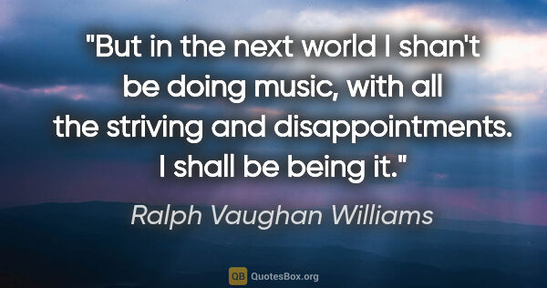 Ralph Vaughan Williams quote: "But in the next world I shan't be doing music, with all the..."