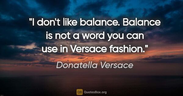 Donatella Versace quote: "I don't like balance. Balance is not a word you can use in..."