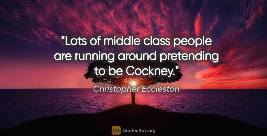 Christopher Eccleston quote: "Lots of middle class people are running around pretending to..."