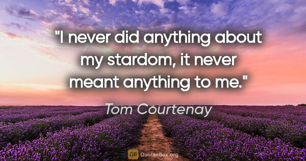 Tom Courtenay quote: "I never did anything about my stardom, it never meant anything..."