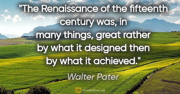 Walter Pater quote: "The Renaissance of the fifteenth century was, in many things,..."