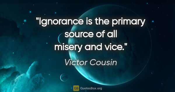 Victor Cousin quote: "Ignorance is the primary source of all misery and vice."