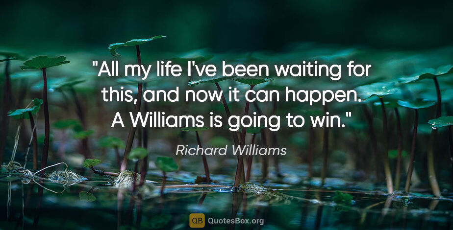 Richard Williams quote: "All my life I've been waiting for this, and now it can happen...."