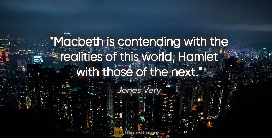 Jones Very quote: "Macbeth is contending with the realities of this world, Hamlet..."