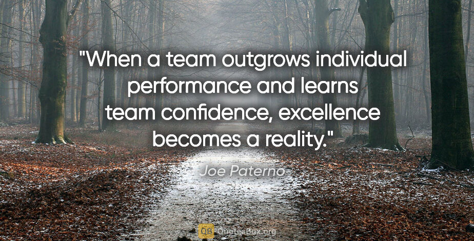 Joe Paterno quote: "When a team outgrows individual performance and learns team..."