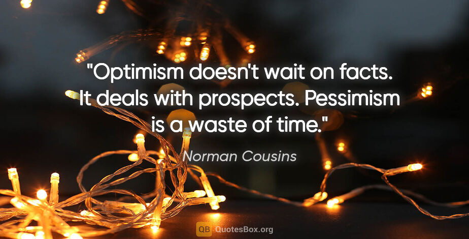 Norman Cousins quote: "Optimism doesn't wait on facts. It deals with prospects...."