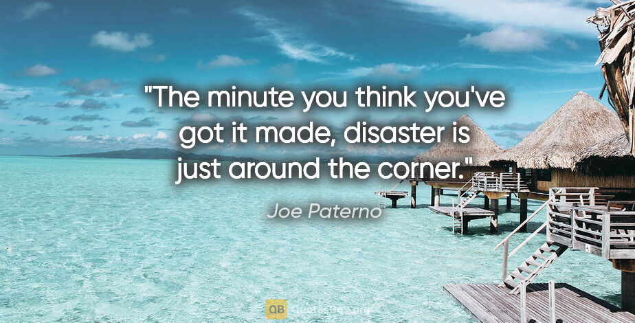 Joe Paterno quote: "The minute you think you've got it made, disaster is just..."