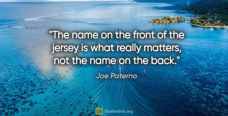 Joe Paterno quote: "The name on the front of the jersey is what really matters,..."