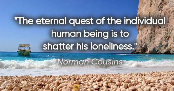 Norman Cousins quote: "The eternal quest of the individual human being is to shatter..."