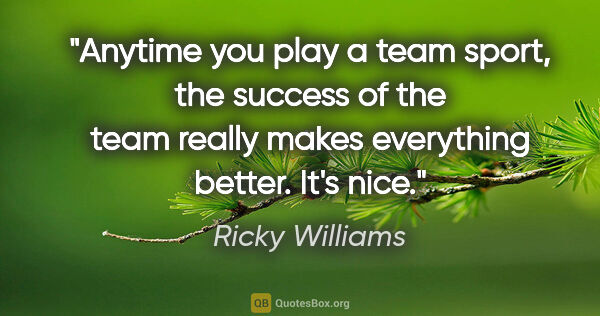 Ricky Williams quote: "Anytime you play a team sport, the success of the team really..."