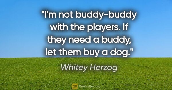 Whitey Herzog quote: "I'm not buddy-buddy with the players. If they need a buddy,..."