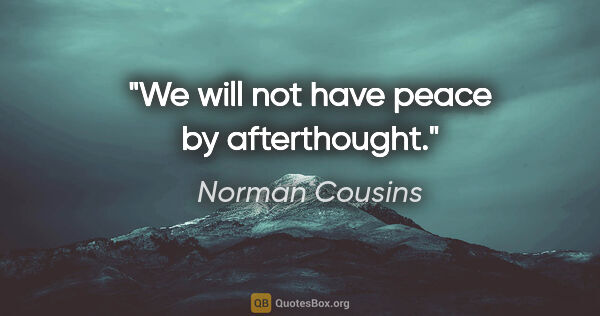 Norman Cousins quote: "We will not have peace by afterthought."