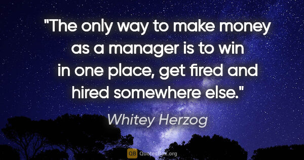Whitey Herzog quote: "The only way to make money as a manager is to win in one..."