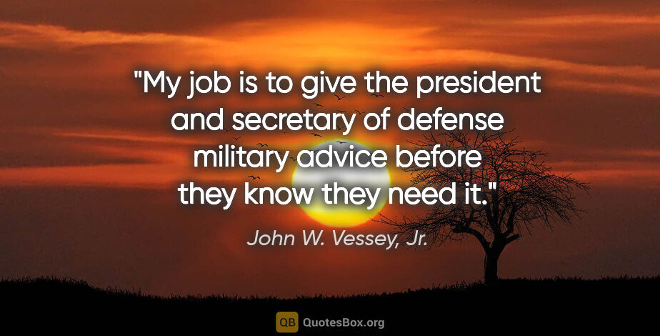 John W. Vessey, Jr. quote: "My job is to give the president and secretary of defense..."