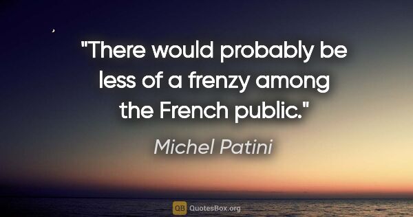 Michel Patini quote: "There would probably be less of a frenzy among the French public."