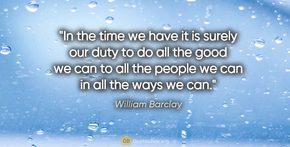 William Barclay quote: "In the time we have it is surely our duty to do all the good..."