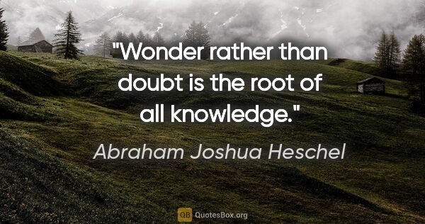 Abraham Joshua Heschel quote: "Wonder rather than doubt is the root of all knowledge."