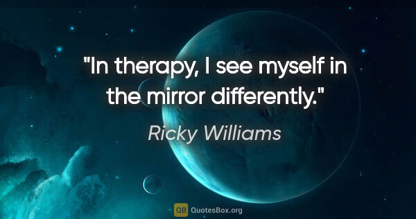 Ricky Williams quote: "In therapy, I see myself in the mirror differently."