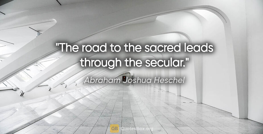 Abraham Joshua Heschel quote: "The road to the sacred leads through the secular."