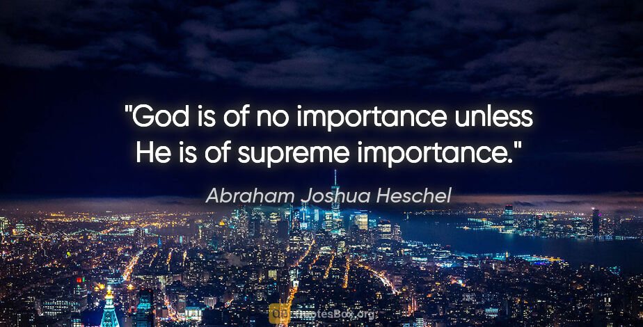 Abraham Joshua Heschel quote: "God is of no importance unless He is of supreme importance."