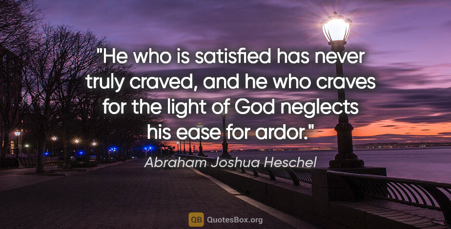 Abraham Joshua Heschel quote: "He who is satisfied has never truly craved, and he who craves..."
